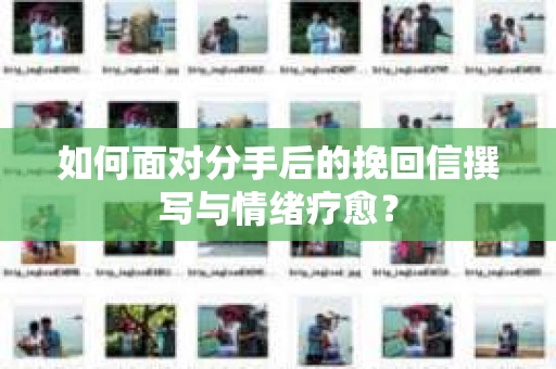 如何面对分手后的挽回信撰写与情绪疗愈？