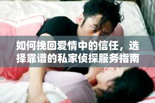 如何挽回爱情中的信任,选择靠谱的私家侦探服务指南 如何挽回爱情中的信任,选择靠谱的私家侦探服务指南