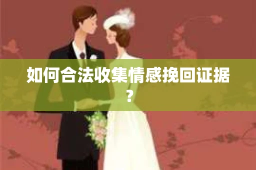 如何合法收集情感挽回证据？