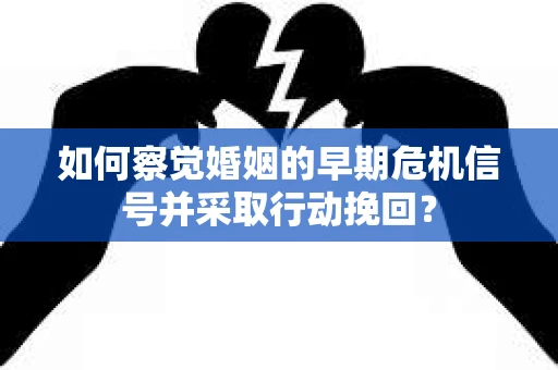 如何察觉婚姻的早期危机信号并采取行动挽回？
