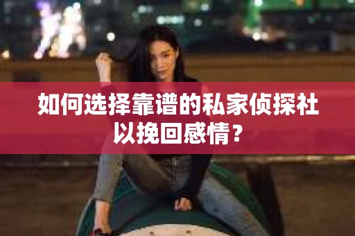如何选择靠谱的私家侦探社以挽回感情？