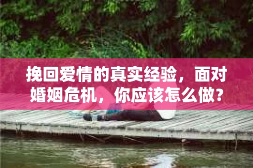 挽回爱情的真实经验，面对婚姻危机，你应该怎么做？