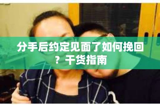 分手后约定见面了如何挽回？干货指南