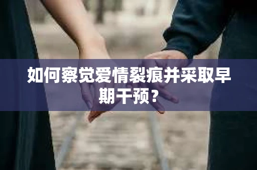 如何察觉爱情裂痕并采取早期干预？