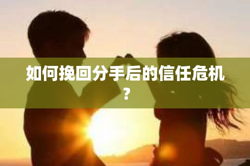 如何挽回分手后的信任危机? 如何挽回分手后的信任危机?