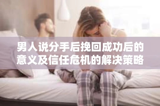 男人说分手后挽回成功后的意义及信任危机的解决策略 男人说分手后挽回成功后的意义及信任危机的解决策略