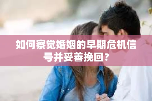 如何察觉婚姻的早期危机信号并妥善挽回？