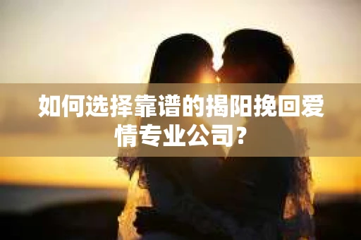 如何选择靠谱的揭阳挽回爱情专业公司？