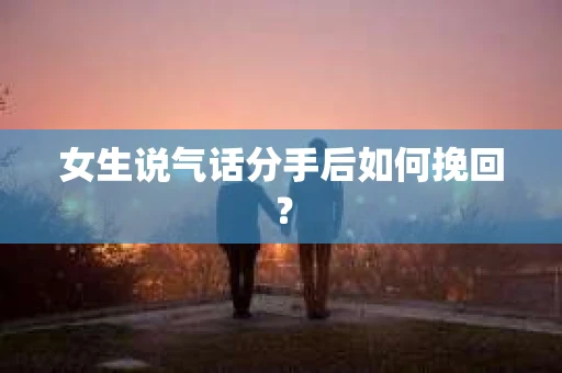 女生说气话分手后如何挽回？