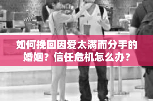 如何挽回因爱太满而分手的婚姻？信任危机怎么办？