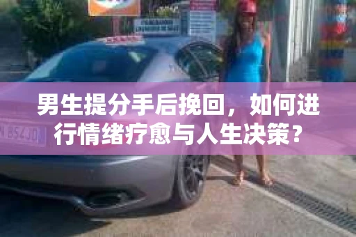 男生提分手后挽回，如何进行情绪疗愈与人生决策？