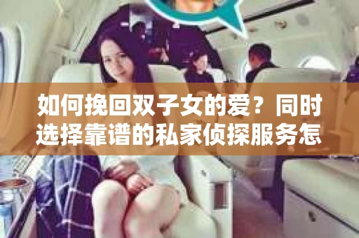 如何挽回双子女的爱?同时选择靠谱的私家侦探服务怎么办? 如何挽回双子女的爱?同时选择靠谱的私家侦探服务怎么办?