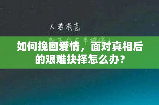 如何挽回爱情,面对真相后的艰难抉择怎么办? 如何挽回爱情,面对真相后的艰难抉择怎么办?