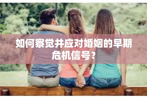 如何察觉并应对婚姻的早期危机信号？