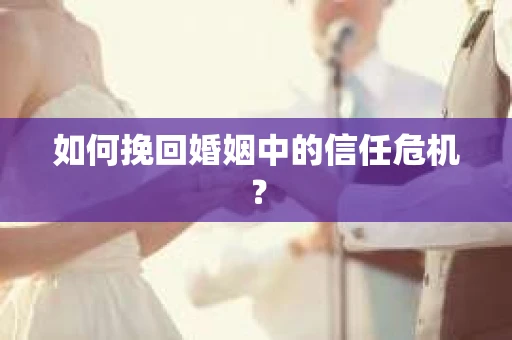 如何挽回婚姻中的信任危机？