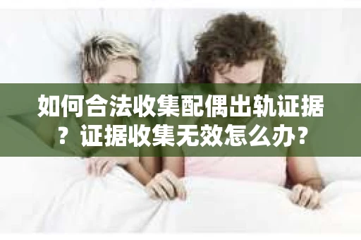 如何合法收集配偶出轨证据？证据收集无效怎么办？