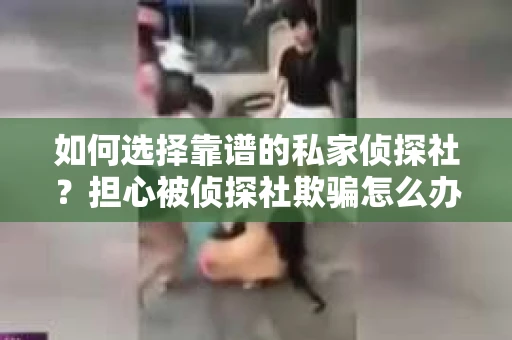 如何选择靠谱的私家侦探社?担心被侦探社欺骗怎么办? 如何选择靠谱的私家侦探社?担心被侦探社欺骗怎么办?