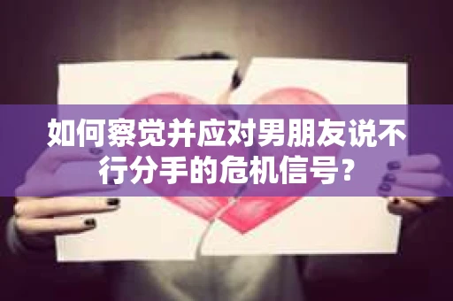 如何察觉并应对男朋友说不行分手的危机信号？