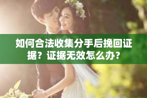 如何合法收集分手后挽回证据？证据无效怎么办？