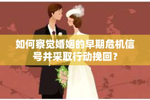 如何察觉婚姻的早期危机信号并采取行动挽回？