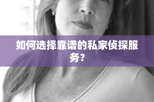 如何选择靠谱的私家侦探服务？