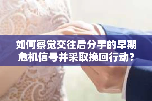 如何察觉交往后分手的早期危机信号并采取挽回行动？