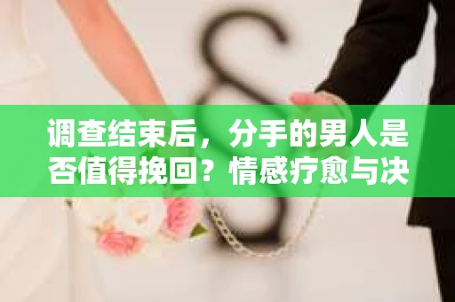 调查结束后，分手的男人是否值得挽回？情感疗愈与决策之路