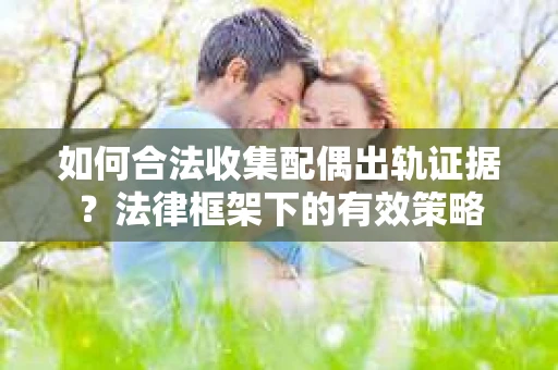 如何合法收集配偶出轨证据？法律框架下的有效策略