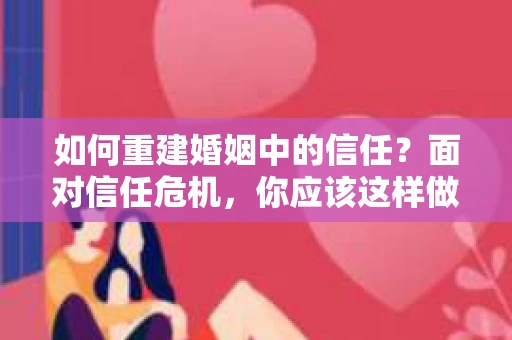 如何重建婚姻中的信任？面对信任危机，你应该这样做