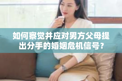 如何察觉并应对男方父母提出分手的婚姻危机信号？