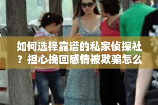 如何选择靠谱的私家侦探社?担心挽回感情被欺骗怎么办? 如何选择靠谱的私家侦探社?担心挽回感情被欺骗怎么办?