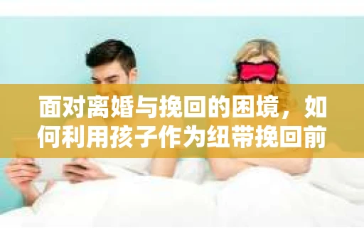面对离婚与挽回的困境，如何利用孩子作为纽带挽回前夫的技巧？