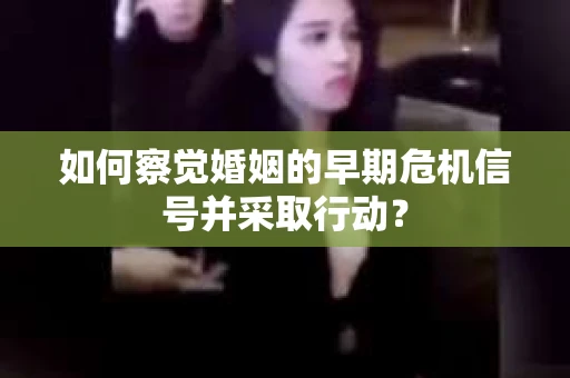 如何察觉婚姻的早期危机信号并采取行动？