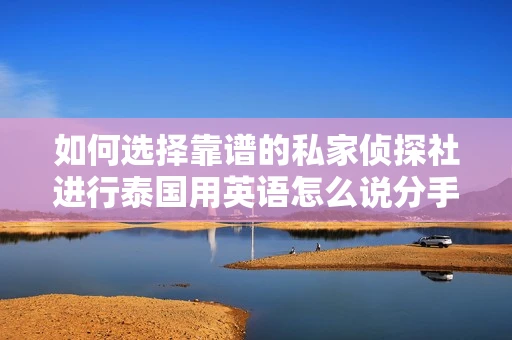 如何选择靠谱的私家侦探社进行泰国用英语怎么说分手挽回服务？