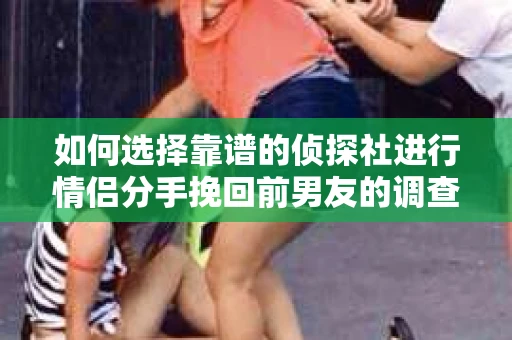 如何选择靠谱的侦探社进行情侣分手挽回前男友的调查？