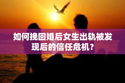 如何挽回婚后女生出轨被发现后的信任危机？