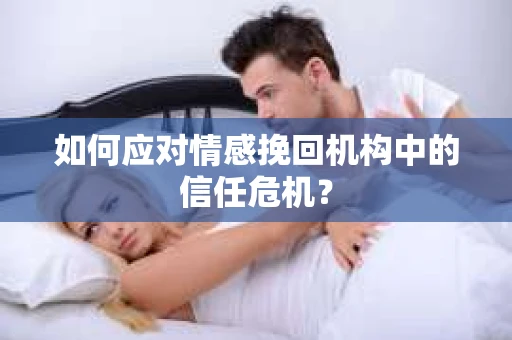 如何应对情感挽回机构中的信任危机？