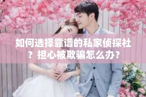 如何选择靠谱的私家侦探社？担心被欺骗怎么办？