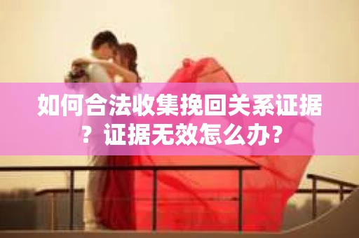 如何合法收集挽回关系证据？证据无效怎么办？