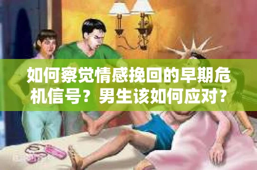 如何察觉情感挽回的早期危机信号？男生该如何应对？