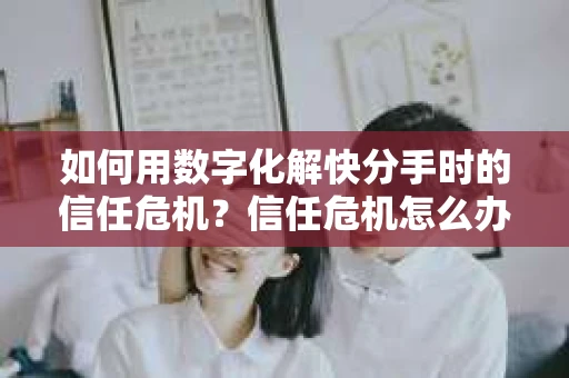 如何用数字化解快分手时的信任危机？信任危机怎么办？