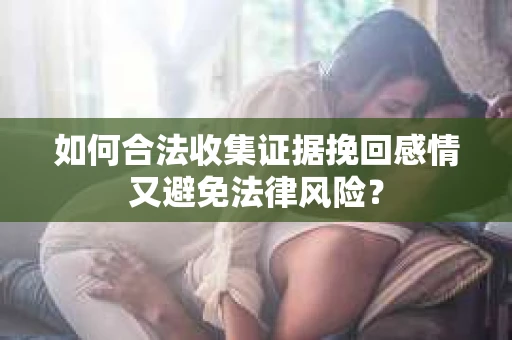 如何合法收集证据挽回感情又避免法律风险？