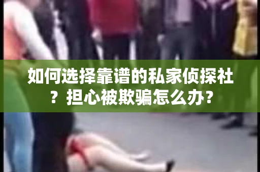 如何选择靠谱的私家侦探社？担心被欺骗怎么办？