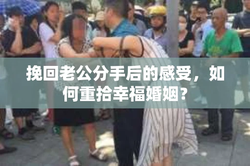 挽回老公分手后的感受，如何重拾幸福婚姻？