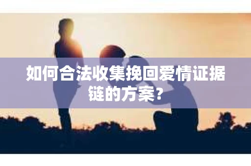 如何合法收集挽回爱情证据链的方案？