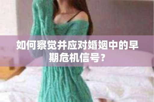 如何察觉并应对婚姻中的早期危机信号？