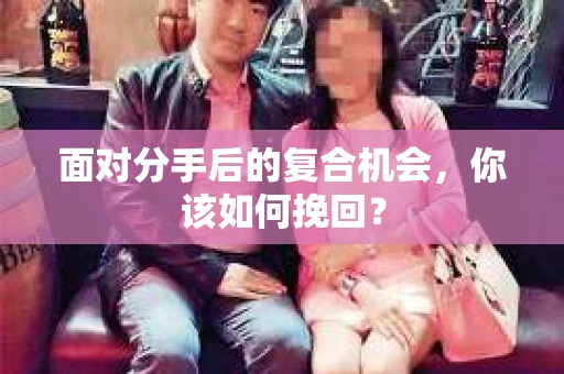 面对分手后的复合机会，你该如何挽回？