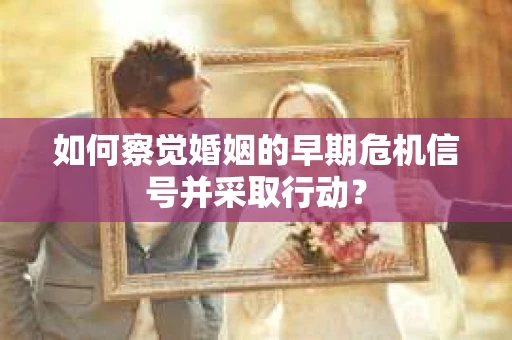 如何察觉婚姻的早期危机信号并采取行动？