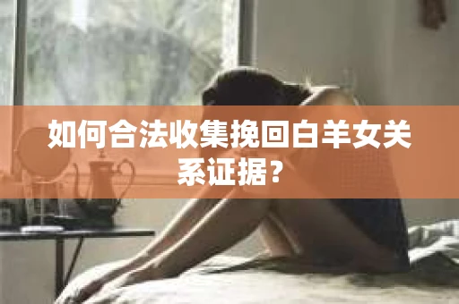 如何合法收集挽回白羊女关系证据? 如何合法收集挽回白羊女关系证据?