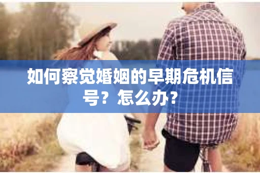 如何察觉婚姻的早期危机信号？怎么办？